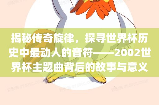 揭秘传奇旋律，探寻世界杯历史中最动人的音符——2002世界杯主题曲背后的故事与意义吉安市靖泰电力工程有限公司