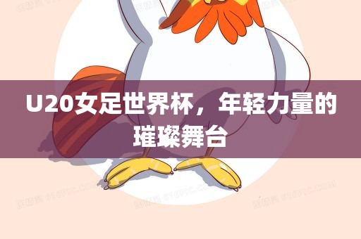 U20女足世界杯，年轻力量的璀璨舞台吉安市靖泰电力工程有限公司