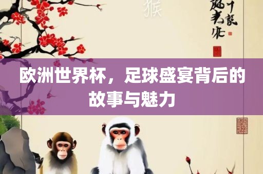 欧洲世界杯，足球盛宴背后的故事与魅力吉安市靖泰电力工程有限公司