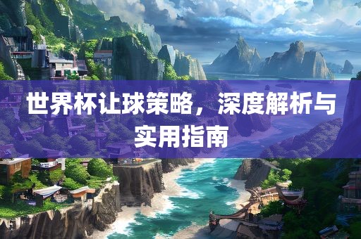 世界杯让球策略，深度解析与实用指南