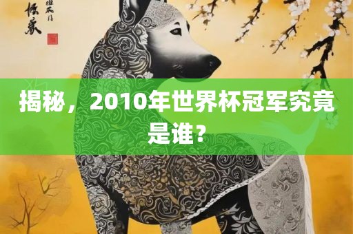 揭秘，2010年世界杯冠军究竟是谁？吉安市靖泰电力工程有限公司