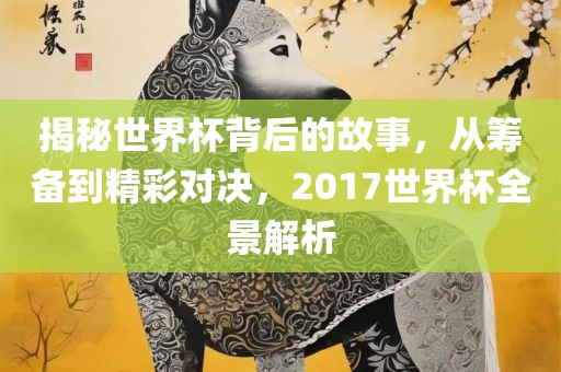 揭秘世界杯背后的故事，从筹备到精彩对决，2017世界杯全景解析