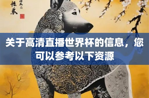 关于高清直播世界杯的信息，您可以参考以下资源