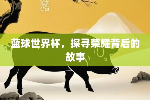 蓝球世界杯，探寻荣耀背后的故事吉安市靖泰电力工程有限公司