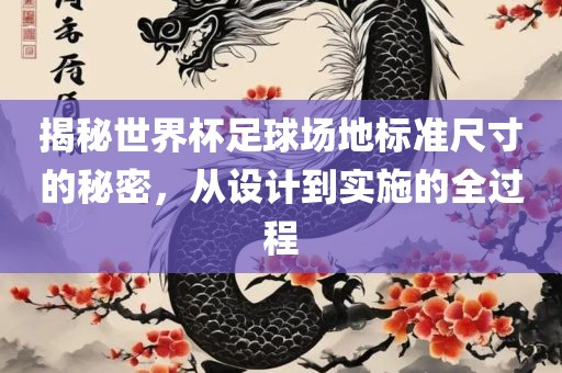 揭秘世界杯足球场地标准尺寸的秘密，从设计到实施的全过程吉安市靖泰电力工程有限公司