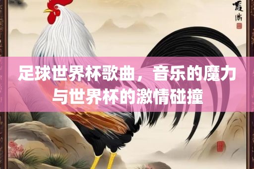 足球世界杯歌曲，音乐的魔力与世界杯的激情碰撞