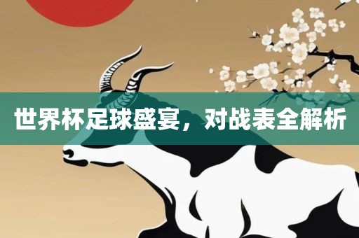 世界杯足球盛宴，对战表全解析吉安市靖泰电力工程有限公司
