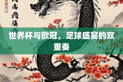 世界杯与欧冠，足球盛宴的双重奏