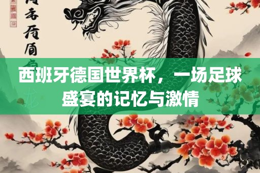 西班牙德国世界杯，一场足球盛宴的记忆与激情吉安市靖泰电力工程有限公司