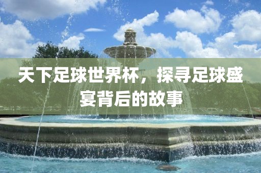 吉安市靖泰电力工程有限公司天下足球世界杯，探寻足球盛宴背后的故事