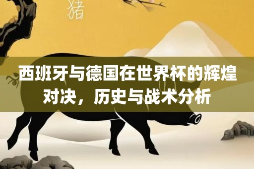 西班牙与德国在世界杯的辉煌对决，历史与战术分析
