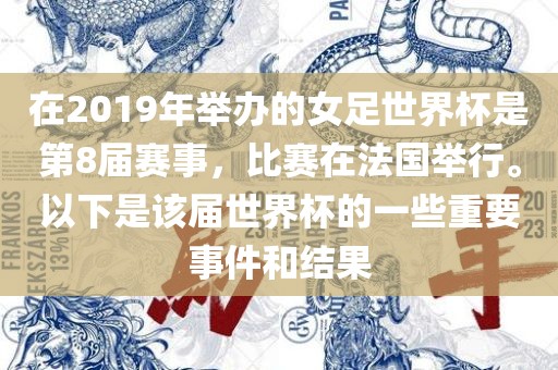 在2019年举办的女足世界杯是第8届赛事，比赛在法国举行。以下是该届世界杯的一些重要事件和结果吉安市靖泰电力工程有限公司