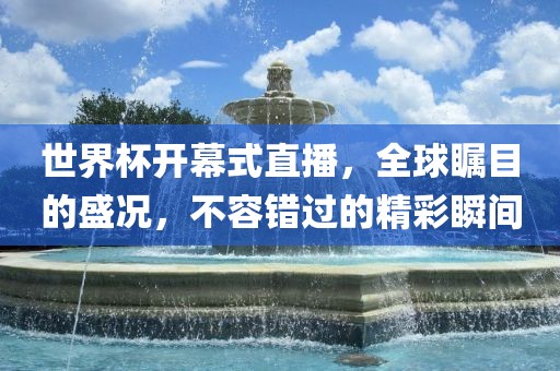世界杯开幕式直播，全球瞩目的盛况，不容错过的精彩瞬间