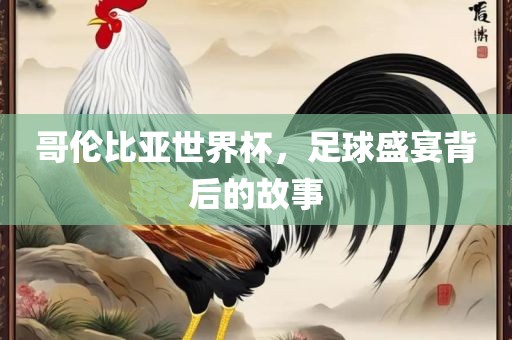 哥伦比亚世界杯，足球盛宴背后的故事