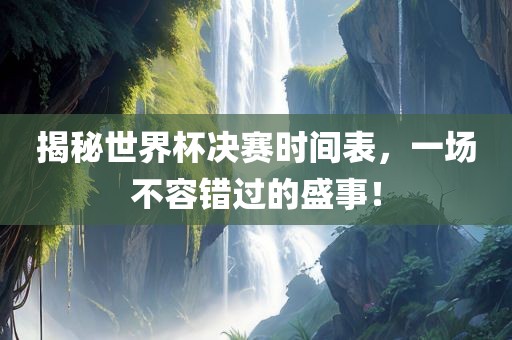 揭秘世界杯决赛时间表，一场不容错过的盛事！