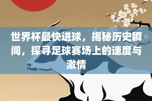 世界杯最快进球，揭秘历史瞬间，探寻足球赛场上的速度与激情吉安市靖泰电力工程有限公司