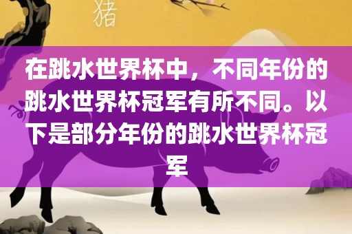 在跳水世界杯中，不同年份的跳水世界杯冠军有所不同。以下是部分年份的跳水世界杯冠军