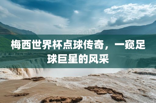 梅西世界杯点球传奇，一窥足球巨星的风采