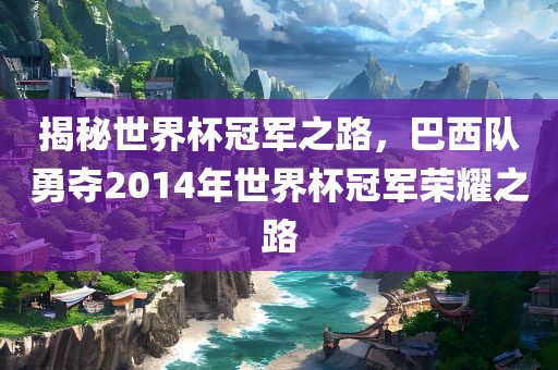 揭秘世界杯冠军之路，巴西队勇夺2014年世界杯冠军荣耀之路