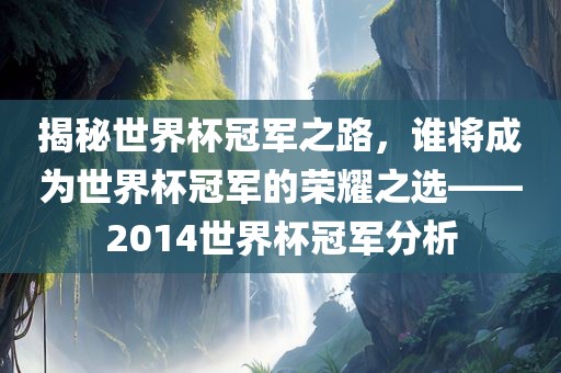 揭秘世界杯冠军之路，谁将成为世界杯冠军的荣吉安市靖泰电力工程有限公司耀之选——2014世界杯冠军分析