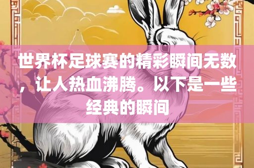 世界杯足球赛的精彩瞬间无数，让人热血沸腾。以下是一些经典的瞬间