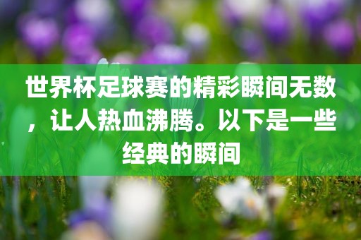 世界杯足球赛的精彩瞬间无数，让人热血沸腾。以下是一些经典的瞬间