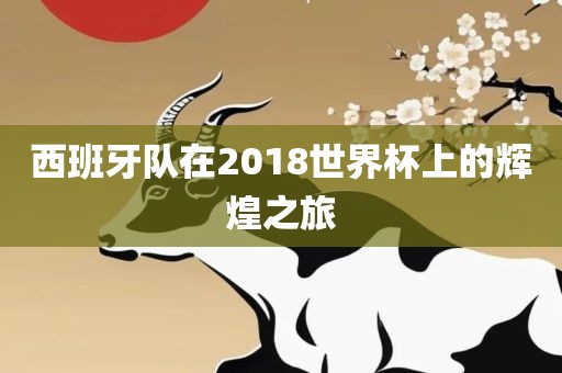 西班牙队在2018世界杯上的辉煌之旅