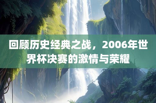 回顾历史经典之战，2006年世界杯决赛的激情与荣耀