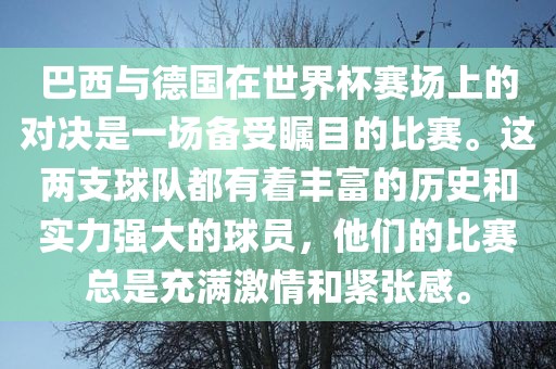 巴西与德国在世界杯赛场上的对决是一场备受瞩目的比赛。这两支球队都有着丰富的历史和实力强大的球员，他们的比赛总是充满激情和紧张感。
