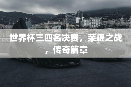世界杯三四名决赛，荣耀之战，传奇篇章