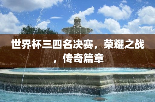 世界杯三四名决赛，荣耀之战，传奇篇章