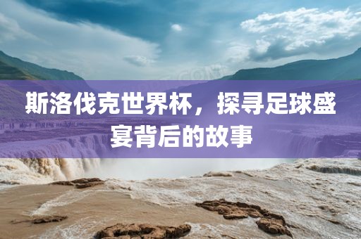 斯洛伐克世界杯，探寻足球盛宴背后的故事吉安市靖泰电力工程有限公司
