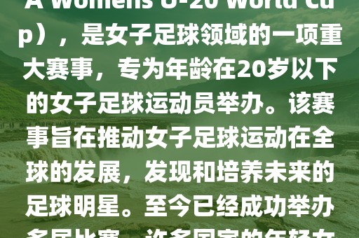 U-20女足世界杯，也被称为国际足联女子U-20世界杯（FIFA Womens U-20 World Cup），是女子足球领域的一项重大赛事，专为年龄在20岁以下的女子足球运动员举办。该赛事旨在推动女子足球运动在全球的发展，发现和培养未来的足球明星。至今已经成功举办多届比赛，许多国家的年轻女足运动员通过这一赛事获得了国际认可和赞誉。