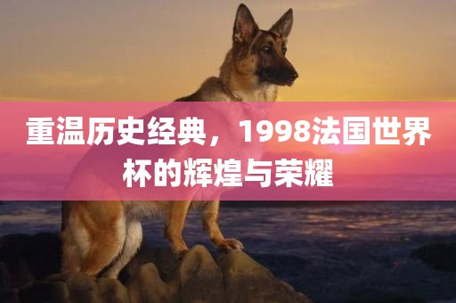 重温历史经典，1998法国世界杯的辉煌与荣耀