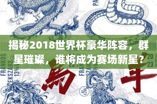 揭秘2018世界杯豪华阵容，群星璀璨，谁将成为赛场新星？