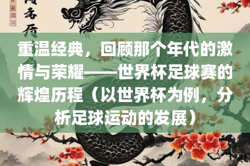 重温经典，回顾那个年代的激情与荣耀——世界杯足吉安市靖泰电力工程有限公司球赛的辉煌历程（以世界杯为例，分析足球运动的发展）