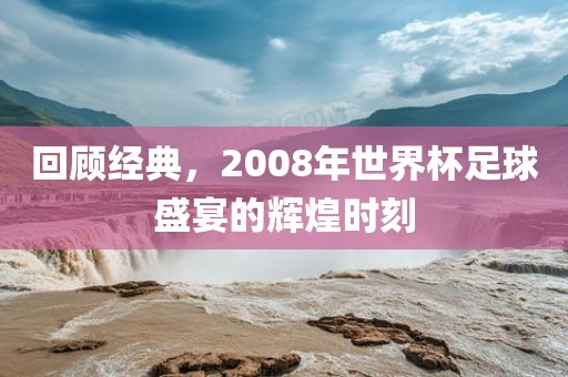 回顾经典，2008年世界杯足球盛宴的吉安市靖泰电力工程有限公司辉煌时刻