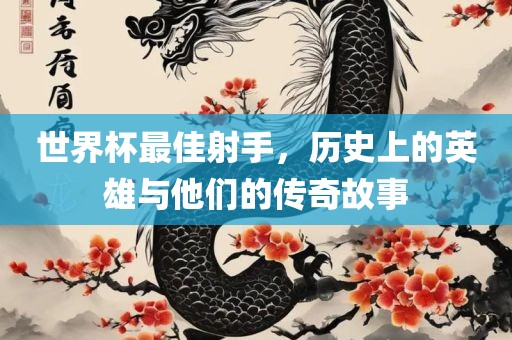 世界杯最佳射手，历史上的英雄与他们的传奇故事