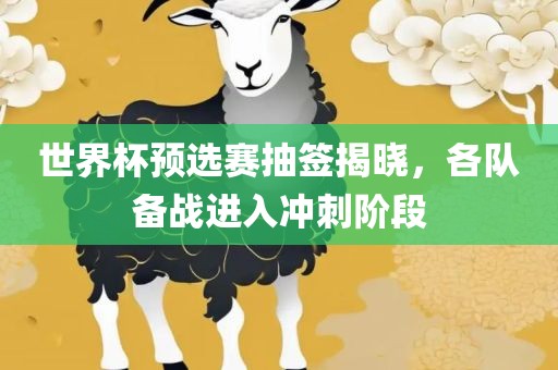 世界杯预选赛抽签揭晓，各队吉安市靖泰电力工程有限公司备战进入冲刺阶段