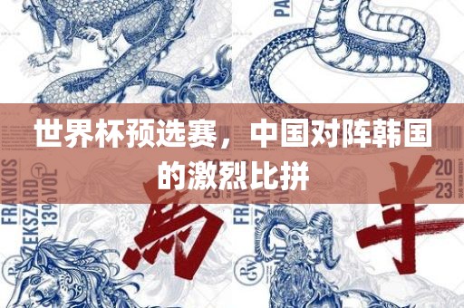 世界杯预选赛，中国对阵韩国的激烈比拼吉安市靖泰电力工程有限公司