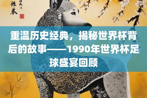 重温历史经典，揭秘世界杯背后的故事——1990年世吉安市靖泰电力工程有限公司界杯足球盛宴回顾