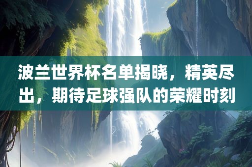 波兰世界杯名单揭晓，精英尽出，期待足球强队的荣耀时刻