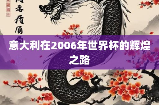 意大利在2006年世界杯的辉煌之路吉安市靖泰电力工程有限公司