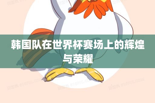 韩国队在世界杯赛场上的辉煌与荣耀
