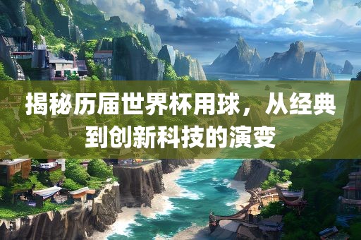 揭秘历届世界杯用球，从经典到创新科技的演变