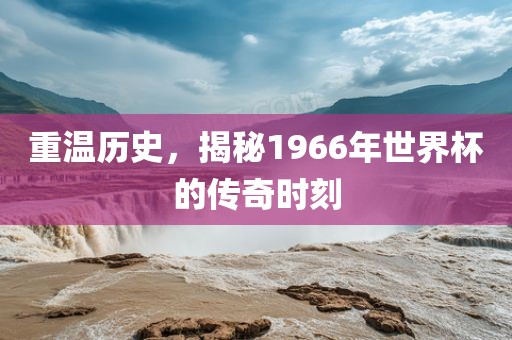 重温历史，揭秘1966年世界杯的传奇时刻吉安市靖泰电力工程有限公司