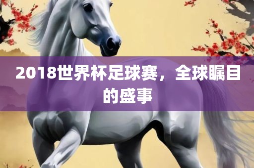 2018世界杯足球赛，全球瞩目的盛事吉安市靖泰电力工程有限公司