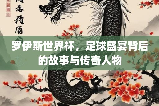 罗伊斯世界杯，足球盛宴背后的故事与传奇人物
