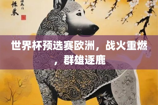 世界杯预选赛欧洲吉安市靖泰电力工程有限公司，战火重燃，群雄逐鹿
