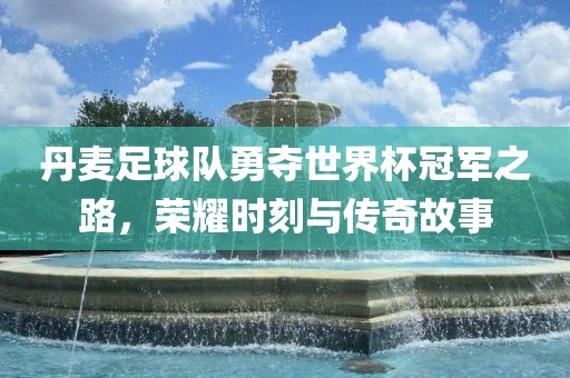 丹麦足球队勇夺世界杯冠军之路，荣耀时刻与传奇故事